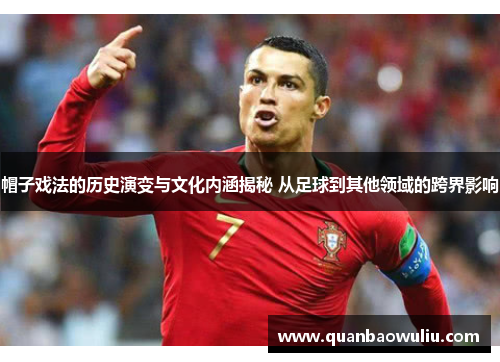 帽子戏法的历史演变与文化内涵揭秘 从足球到其他领域的跨界影响 帽子戏法的历史演变与文化内涵揭秘 从足球到其他领域的跨界影响