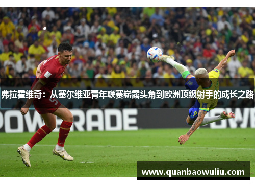 弗拉霍维奇:从塞尔维亚青年联赛崭露头角到欧洲顶级射手的成长之路 弗拉霍维奇:从塞尔维亚青年联赛崭露头角到欧洲顶级射手的成长之路
