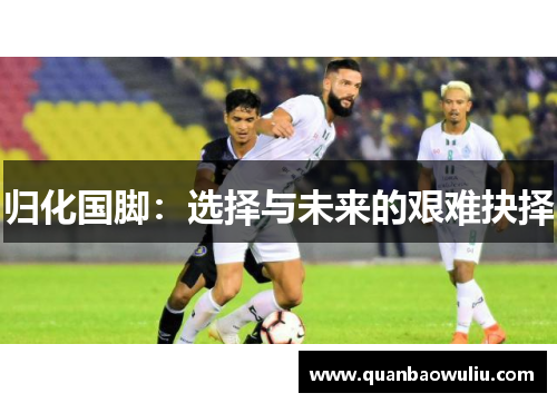 归化国脚:选择与未来的艰难抉择 归化国脚:选择与未来的艰难抉择